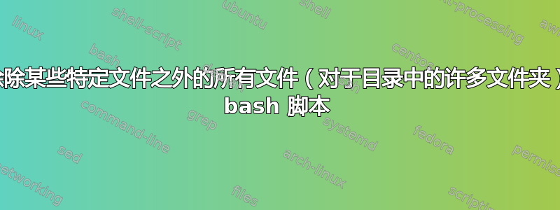 如何删除除某些特定文件之外的所有文件（对于目录中的许多文件夹）？通过 bash 脚本