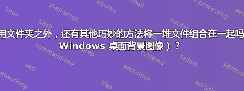 除了使用文件夹之外，还有其他巧妙的方法将一堆文件组合在一起吗（例如 Windows 桌面背景图像）？