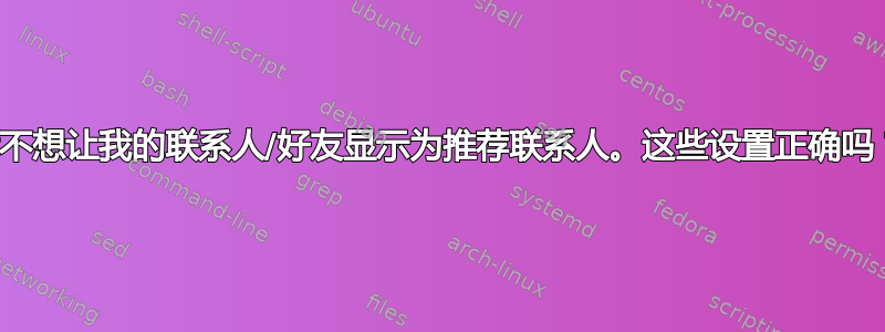 我不想让我的联系人/好友显示为推荐联系人。这些设置正确吗？