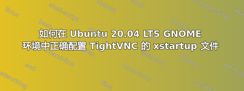 如何在 Ubuntu 20.04 LTS GNOME 环境中正确配置 TightVNC 的 xstartup 文件