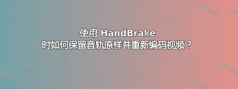 使用 HandBrake 时如何保留音轨原样并重新编码视频？