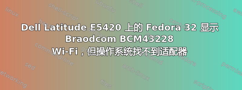 Dell Latitude E5420 上的 Fedora 32 显示 Braodcom BCM43228 Wi-Fi，但操作系统找不到适配器