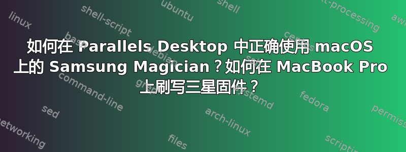 如何在 Parallels Desktop 中正确使用 macOS 上的 Samsung Magician？如何在 MacBook Pro 上刷写三星固件？