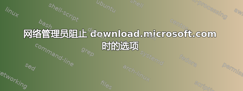 网络管理员阻止 download.microsoft.com 时的选项