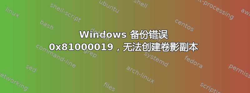 Windows 备份错误 0x81000019，无法创建卷影副本