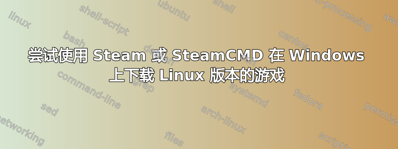 尝试使用 Steam 或 SteamCMD 在 Windows 上下载 Linux 版本的游戏