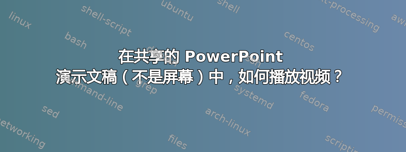 在共享的 PowerPoint 演示文稿（不是屏幕）中，如何播放视频？