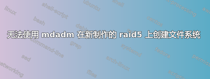 无法使用 mdadm 在新制作的 raid5 上创建文件系统