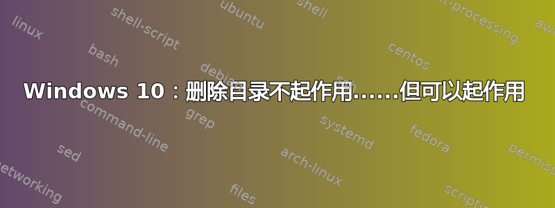 Windows 10：删除目录不起作用......但可以起作用