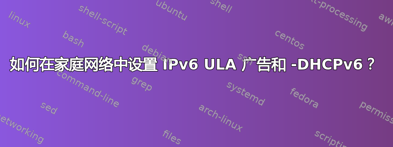 如何在家庭网络中设置 IPv6 ULA 广告和 -DHCPv6？