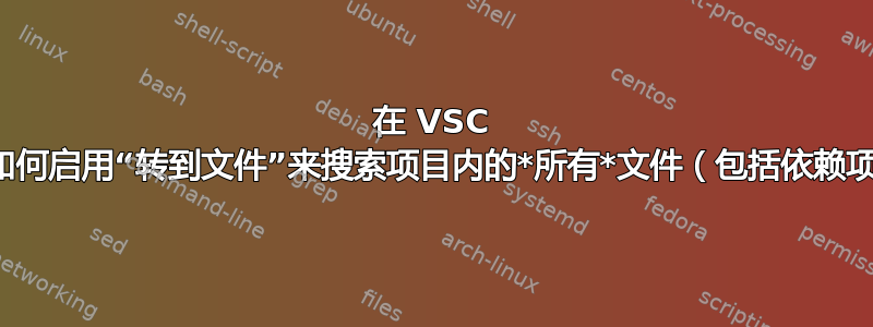 在 VSC 中，如何启用“转到文件”来搜索项目内的*所有*文件（包括依赖项）？