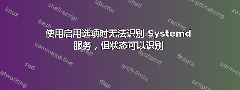 使用启用选项时无法识别 Systemd 服务，但状态可以识别