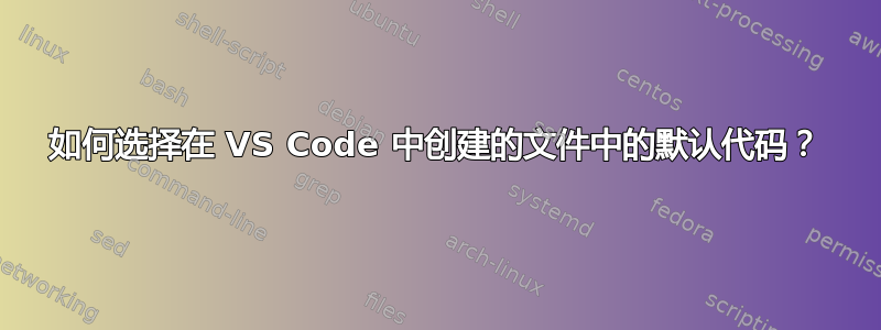 如何选择在 VS Code 中创建的文件中的默认代码？