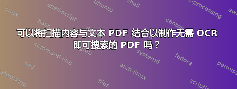 可以将扫描内容与文本 PDF 结合以制作无需 OCR 即可搜索的 PDF 吗？