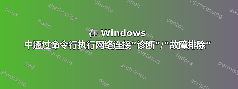 在 Windows 中通过命令行执行网络连接“诊断”/“故障排除”