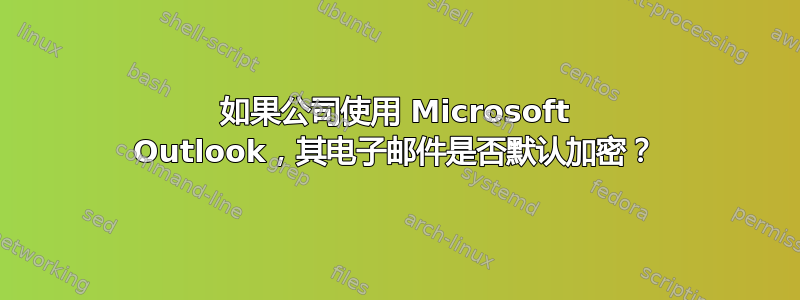 如果公司使用 Microsoft Outlook，其电子邮件是否默认加密？