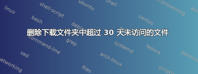 删除下载文件夹中超过 30 天未访问的文件