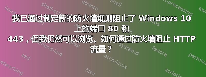 我已通过制定新的防火墙规则阻止了 Windows 10 上的端口 80 和 443，但我仍然可以浏览。如何通过防火墙阻止 HTTP 流量？