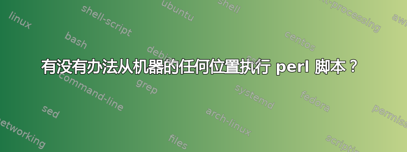 有没有办法从机器的任何位置执行 perl 脚本？