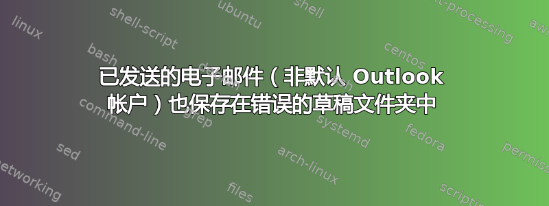 已发送的电子邮件（非默认 Outlook 帐户）也保存在错误的草稿文件夹中