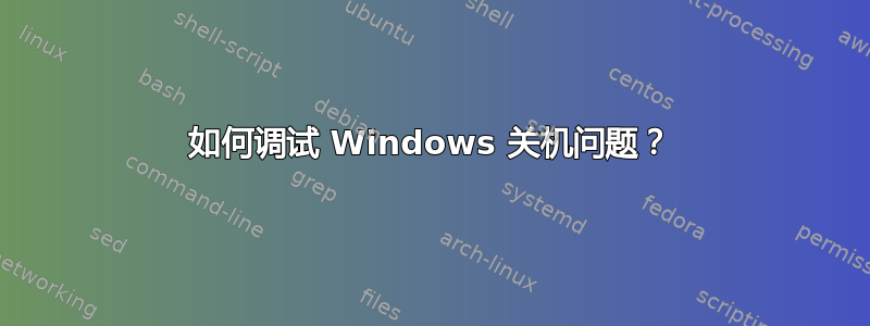 如何调试 Windows 关机问题？