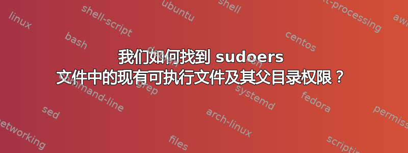 我们如何找到 sudoers 文件中的现有可执行文件及其父目录权限？