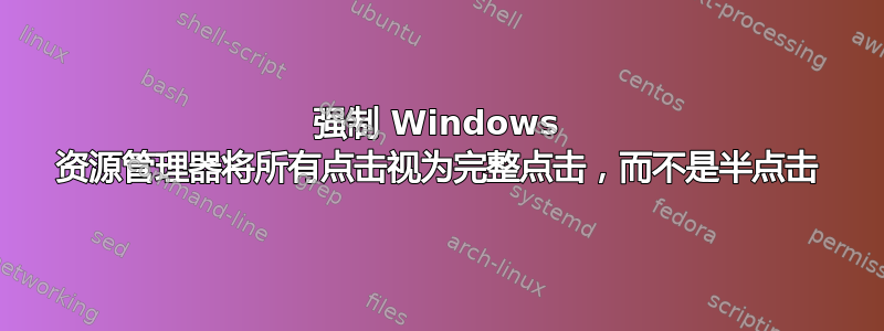 强制 Windows 资源管理器将所有点击视为完整点击，而不是半点击