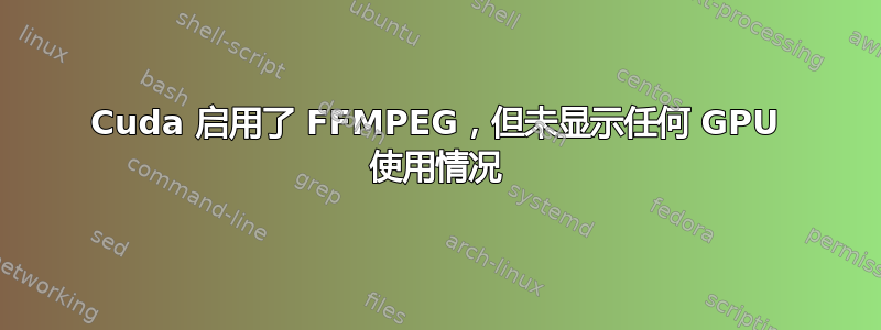 Cuda 启用了 FFMPEG，但未显示任何 GPU 使用情况