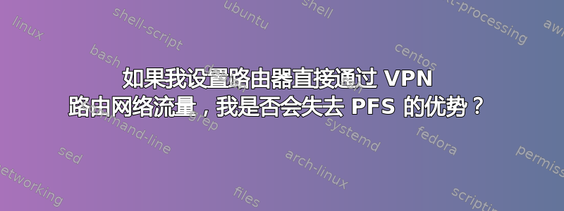 如果我设置路由器直接通过 VPN 路由网络流量，我是否会失去 PFS 的优势？