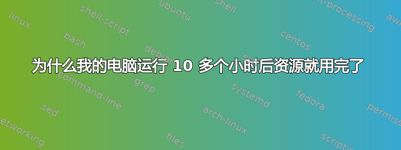 为什么我的电脑运行 10 多个小时后资源就用完了