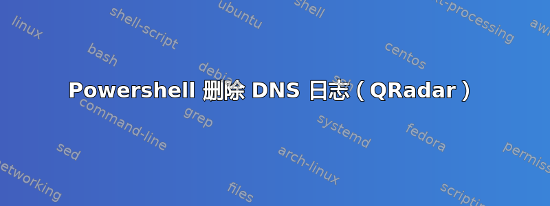 Powershell 删除 DNS 日志（QRadar）