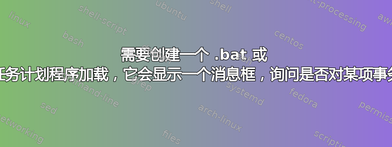 需要创建一个 .bat 或 .vbs，在启动时使用任务计划程序加载，它会显示一个消息框，询问是否对某项事务进行“确定”/“取消”