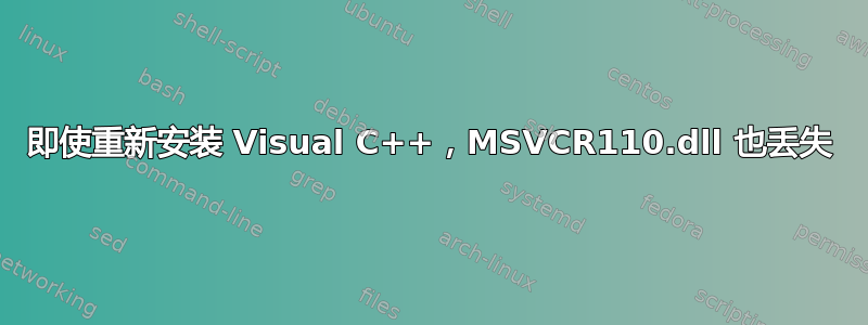 即使重新安装 Visual C++，MSVCR110.dll 也丢失