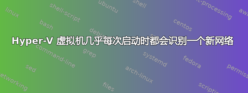 Hyper-V 虚拟机几乎每次启动时都会识别一个新网络