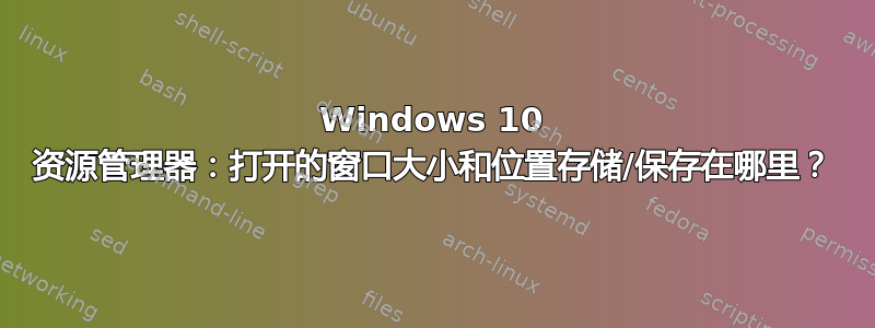 Windows 10 资源管理器：打开的窗口大小和位置存储/保存在哪里？