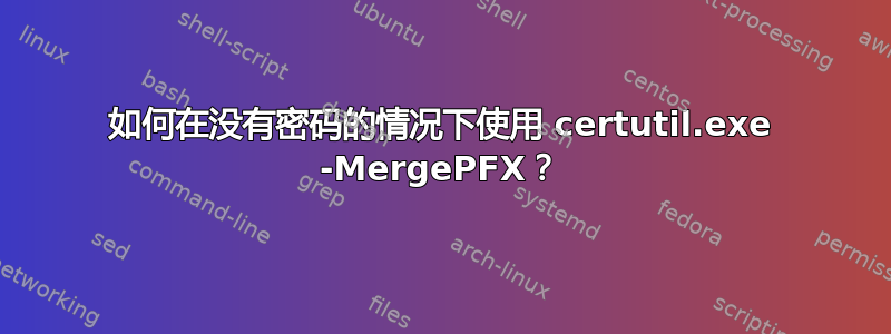 如何在没有密码的情况下使用 certutil.exe -MergePFX？