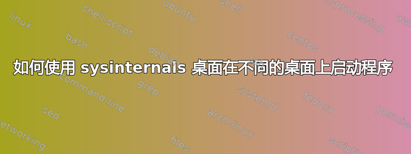 如何使用 sysinternals 桌面在不同的桌面上启动程序