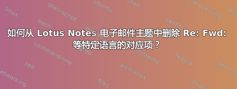 如何从 Lotus Notes 电子邮件主题中删除 Re: Fwd: 等特定语言的对应项？