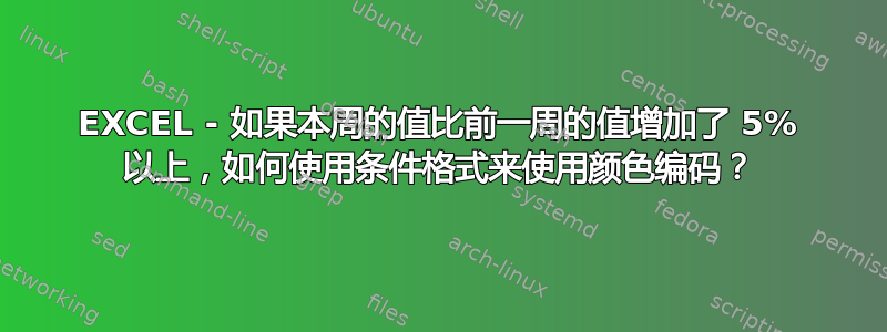 EXCEL - 如果本周的值比前一周的值增加了 5% 以上，如何使用条件格式来使用颜色编码？