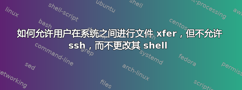 如何允许用户在系统之间进行文件 xfer，但不允许 ssh，而不更改其 shell 