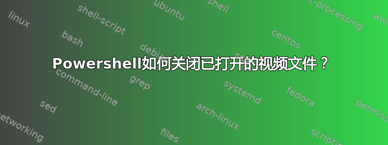 Powershell如何关闭已打开的视频文件？