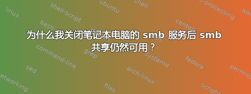 为什么我关闭笔记本电脑的 smb 服务后 smb 共享仍然可用？