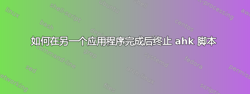 如何在另一个应用程序完成后终止 ahk 脚本