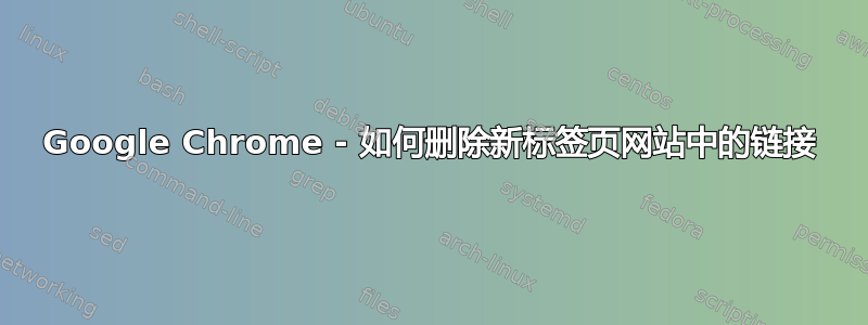 Google Chrome - 如何删除新标签页网站中的链接