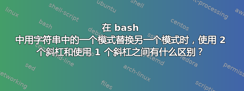 在 bash 中用字符串中的一个模式替换另一个模式时，使用 2 个斜杠和使用 1 个斜杠之间有什么区别？