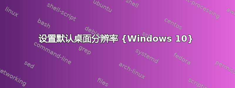 设置默认桌面分辨率 {Windows 10}