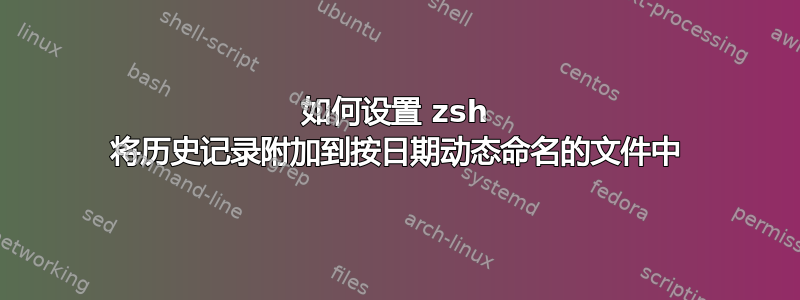 如何设置 zsh 将历史记录附加到按日期动态命名的文件中