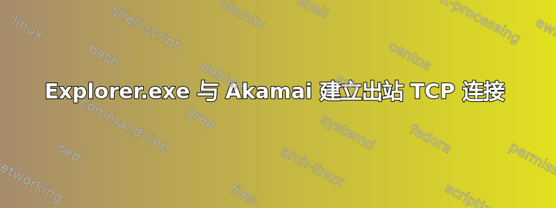 Explorer.exe 与 Akamai 建立出站 TCP 连接