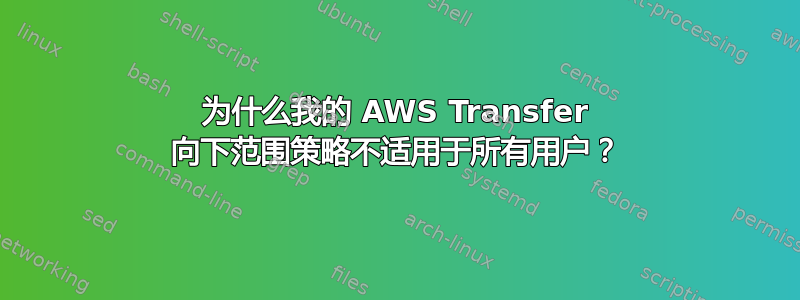 为什么我的 AWS Transfer 向下范围策略不适用于所有用户？