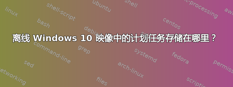 离线 Windows 10 映像中的计划任务存储在哪里？